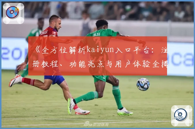《全方位解析kaiyun入口平台：注册教程、功能亮点与用户体验全揭秘》