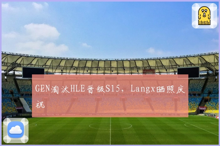 GEN淘汰HLE晋级S15，Langx晒照庆祝