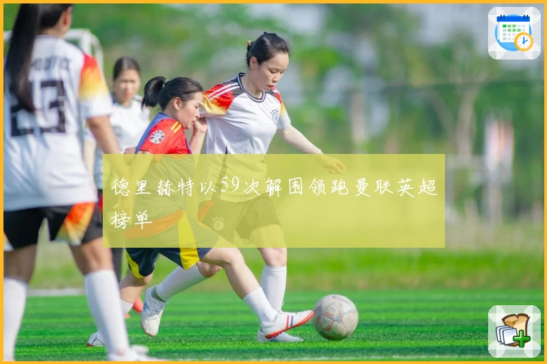 德里赫特以59次解围领跑曼联英超榜单