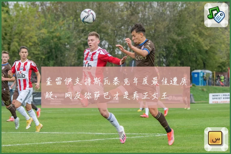 奎雷伊支持斯瓦泰克年度最佳遭质疑，网友称萨巴才是真正女王