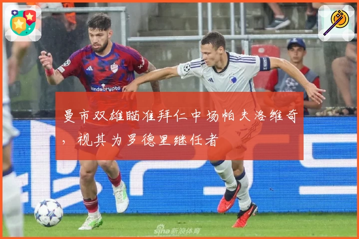 曼市双雄瞄准拜仁中场帕夫洛维奇,视其为罗德里继任者