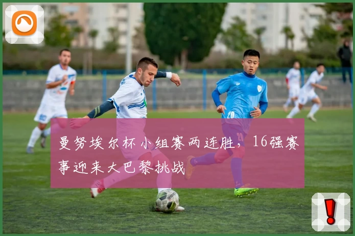 曼努埃尔杯小组赛两连胜，16强赛事迎来大巴黎挑战