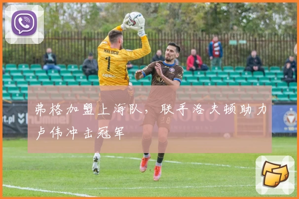 弗格加盟上海队，联手洛夫顿助力卢伟冲击冠军