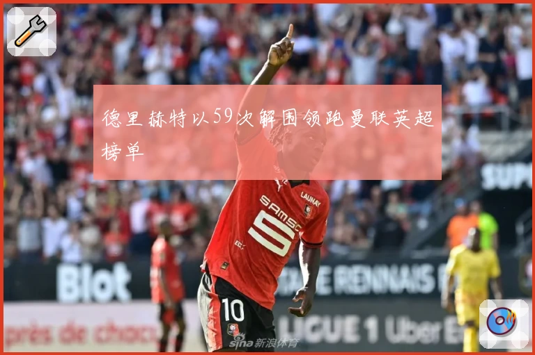德里赫特以59次解围领跑曼联英超榜单