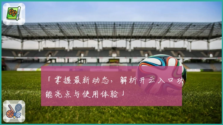 「掌握最新动态，解析开云入口功能亮点与使用体验」