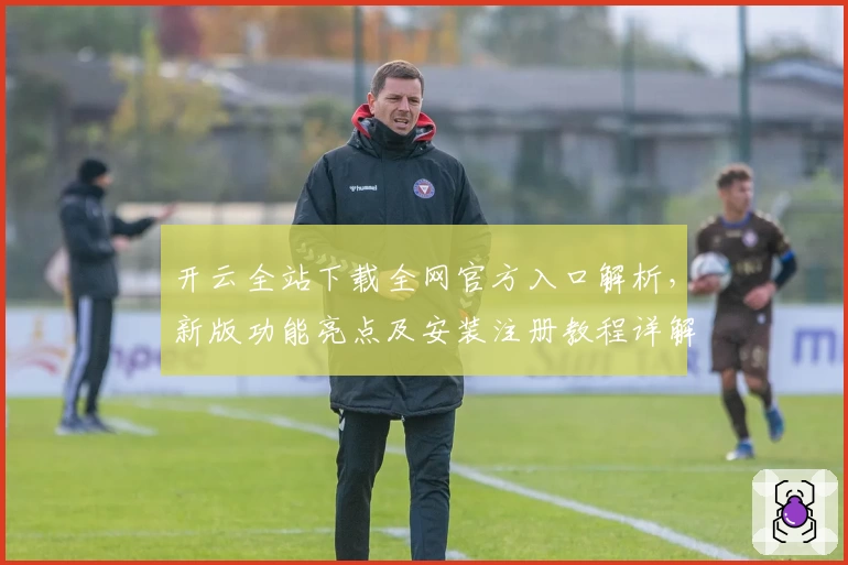 开云全站下载全网官方入口解析，新版功能亮点及安装注册教程详解
