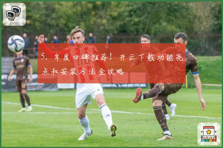 5. 年度口碑推荐！开云下载功能亮点和安装方法全攻略