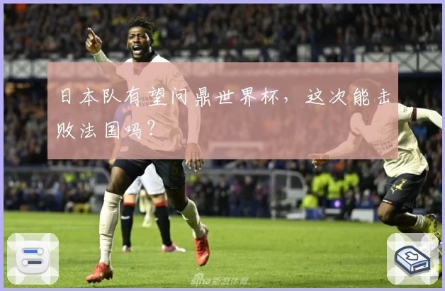 日本队有望问鼎世界杯，这次能击败法国吗？