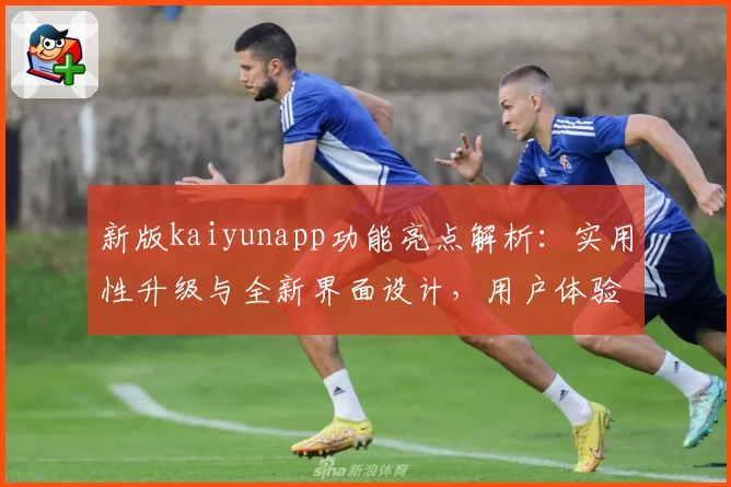 新版kaiyunapp功能亮点解析：实用性升级与全新界面设计，用户体验更进一步
