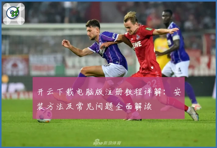 开云下载电脑版注册教程详解：安装方法及常见问题全面解读
