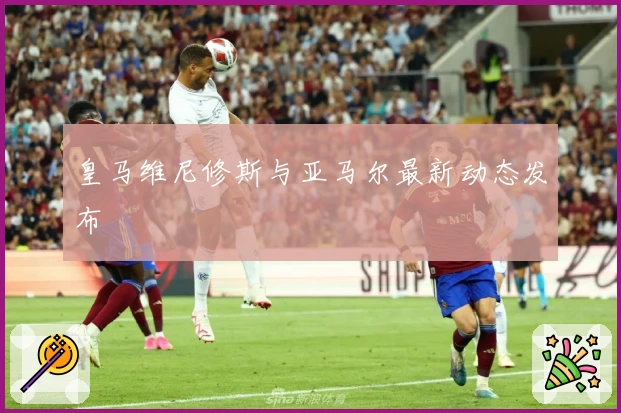 皇马维尼修斯与亚马尔最新动态发布