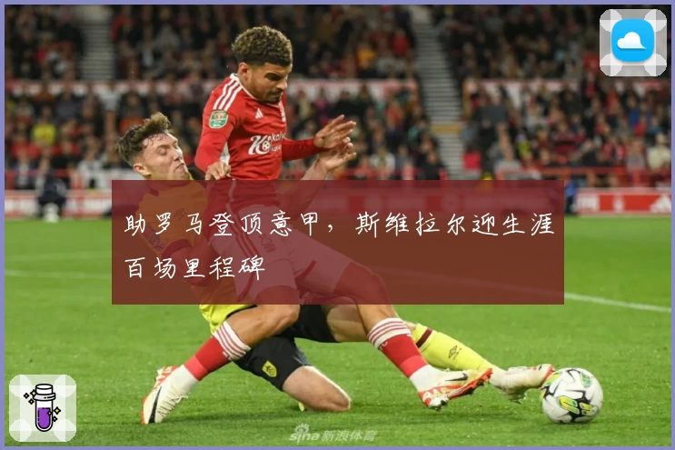 助罗马登顶意甲，斯维拉尔迎生涯百场里程碑