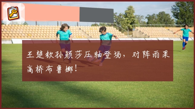 王楚钦孙颖莎压轴登场,对阵雨果高桥布鲁娜!
