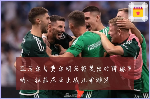 亚马尔与费尔明或将复出对阵赫罗纳，拉菲尼亚出战几率渺茫