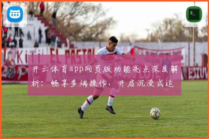 开云体育app网页版功能亮点深度解析：畅享多端操作，开启沉浸式运动新体验