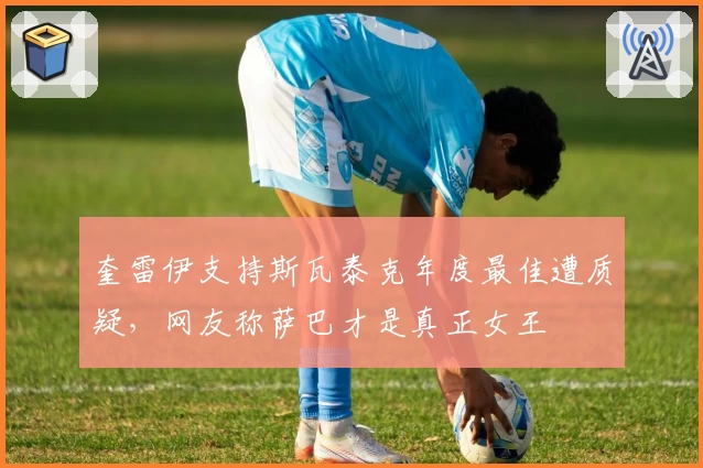 奎雷伊支持斯瓦泰克年度最佳遭质疑，网友称萨巴才是真正女王