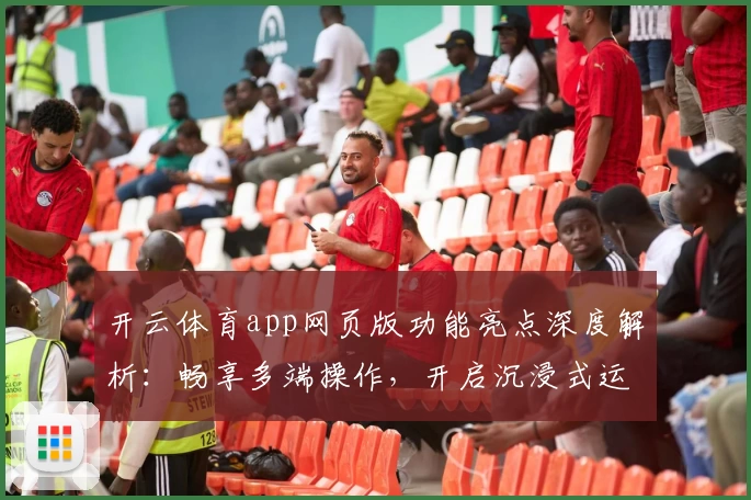 开云体育app网页版功能亮点深度解析：畅享多端操作，开启沉浸式运动新体验