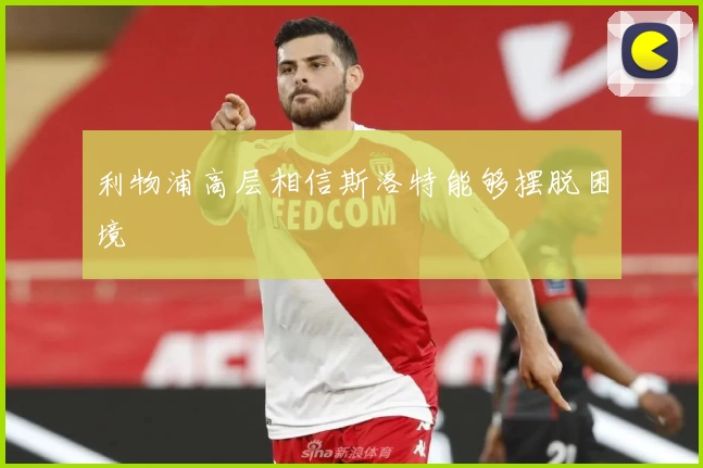 利物浦高层相信斯洛特能够摆脱困境