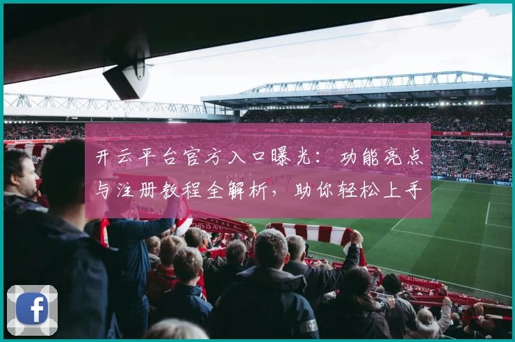 开云平台官方入口曝光：功能亮点与注册教程全解析，助你轻松上手新体验
