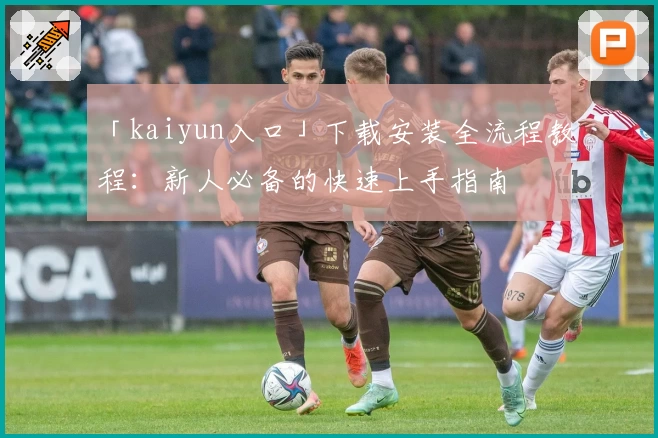 「kaiyun入口」下载安装全流程教程：新人必备的快速上手指南