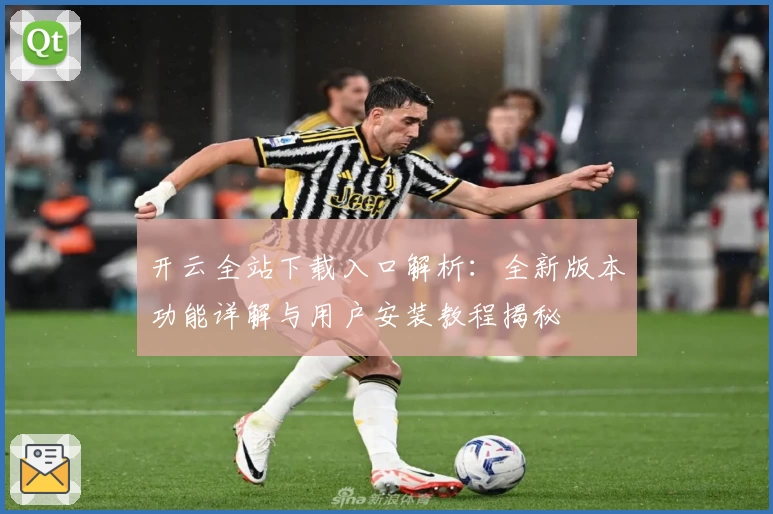 开云全站下载入口解析：全新版本功能详解与用户安装教程揭秘