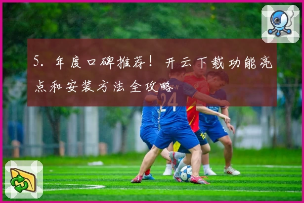 5. 年度口碑推荐！开云下载功能亮点和安装方法全攻略