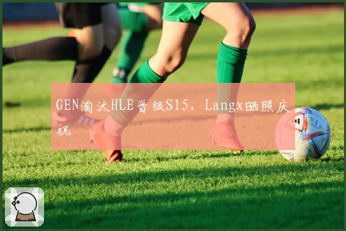 GEN淘汰HLE晋级S15，Langx晒照庆祝