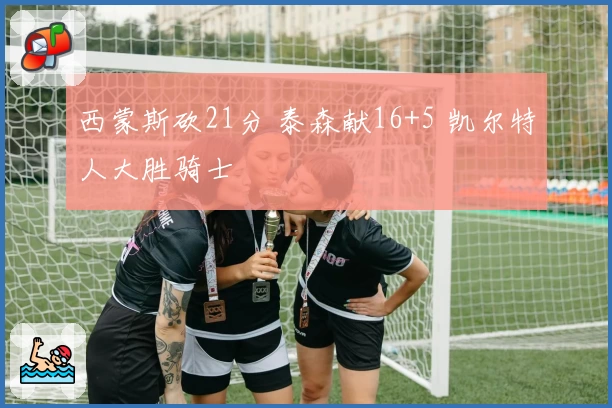 西蒙斯砍21分 泰森献16+5 凯尔特人大胜骑士