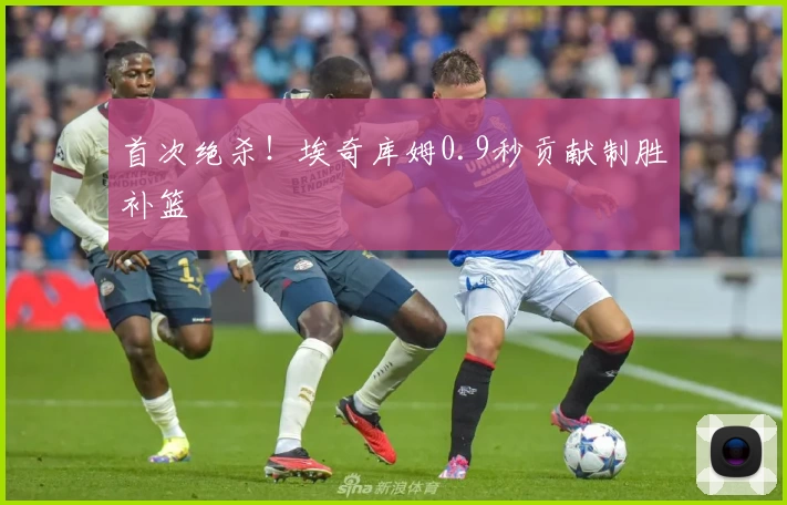 首次绝杀！埃奇库姆0.9秒贡献制胜补篮