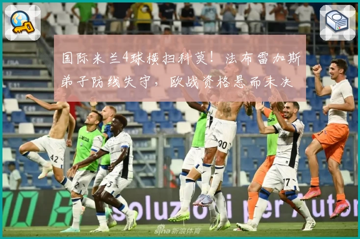 国际米兰4球横扫科莫！法布雷加斯弟子防线失守，欧战资格悬而未决