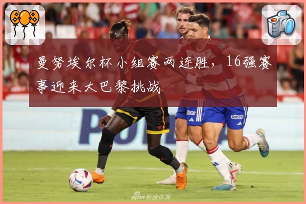 曼努埃尔杯小组赛两连胜，16强赛事迎来大巴黎挑战