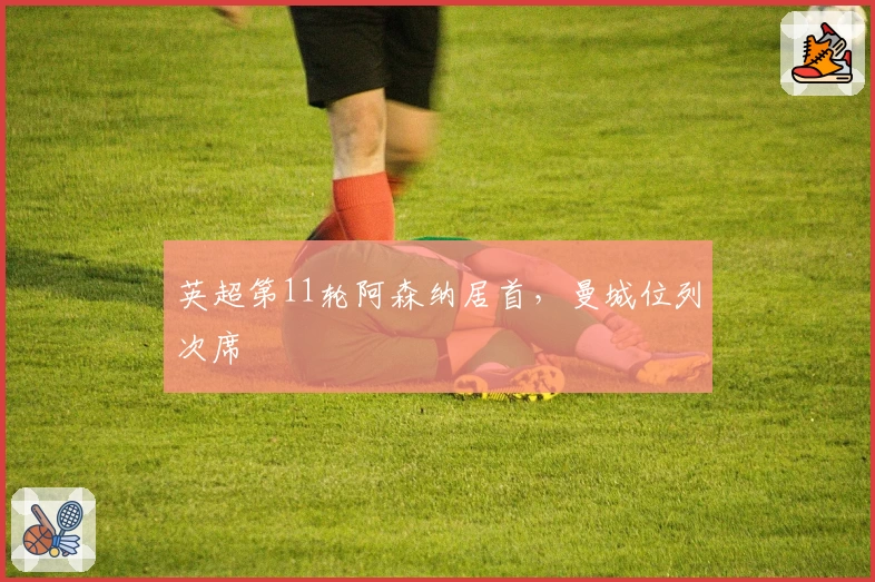 英超第11轮阿森纳居首，曼城位列次席