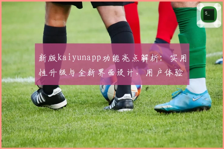 新版kaiyunapp功能亮点解析：实用性升级与全新界面设计，用户体验更进一步