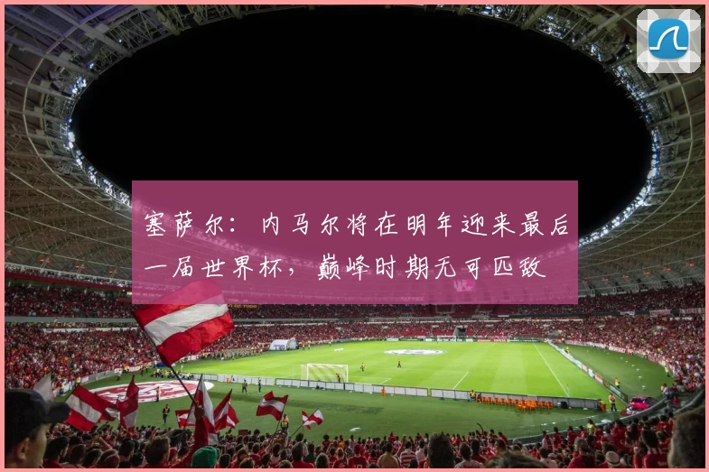 塞萨尔：内马尔将在明年迎来最后一届世界杯，巅峰时期无可匹敌