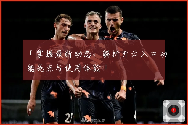 「掌握最新动态，解析开云入口功能亮点与使用体验」
