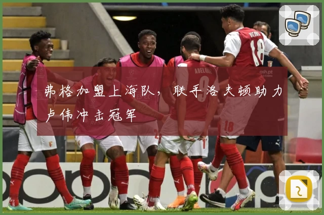 弗格加盟上海队，联手洛夫顿助力卢伟冲击冠军