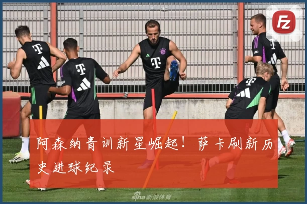 阿森纳青训新星崛起！萨卡刷新历史进球纪录