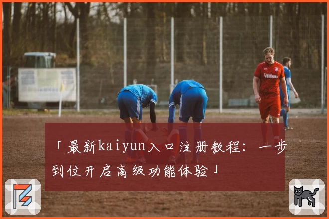 「最新kaiyun入口注册教程：一步到位开启高级功能体验」
