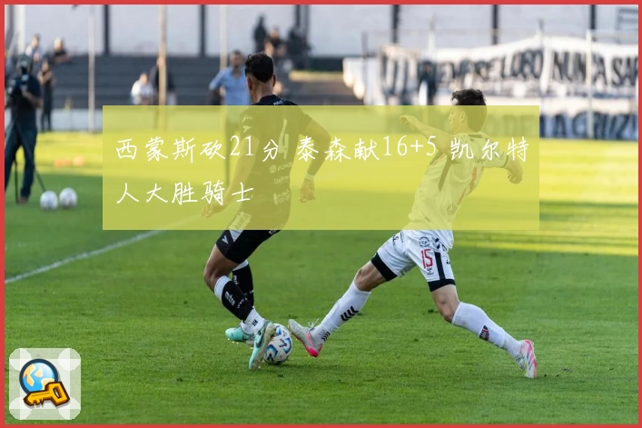 西蒙斯砍21分 泰森献16+5 凯尔特人大胜骑士