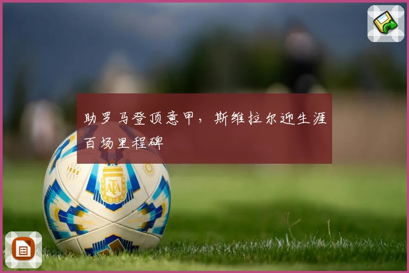 助罗马登顶意甲，斯维拉尔迎生涯百场里程碑