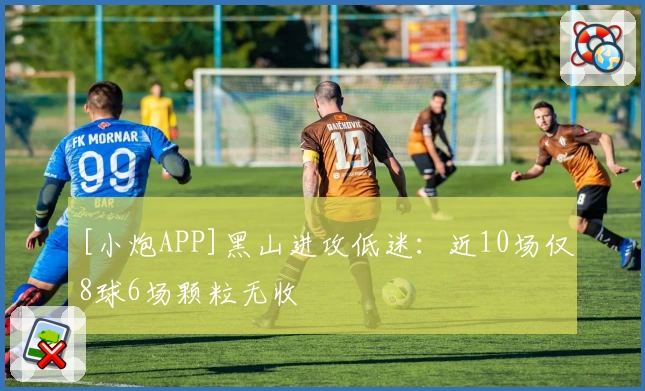 [小炮APP]黑山进攻低迷：近10场仅8球6场颗粒无收