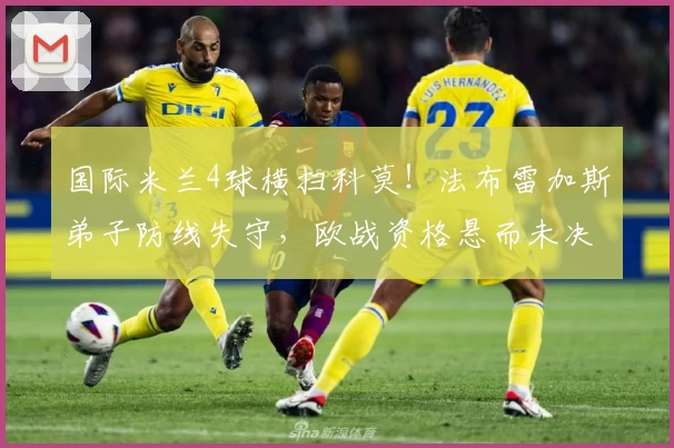 国际米兰4球横扫科莫！法布雷加斯弟子防线失守，欧战资格悬而未决