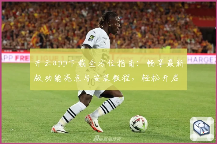 开云app下载全方位指南：畅享最新版功能亮点与安装教程，轻松开启便捷移动体验